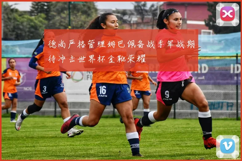 德尚严格管理姆巴佩备战季军战期待冲击世界杯金靴荣耀